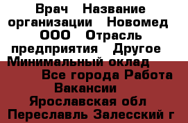 Врач › Название организации ­ Новомед, ООО › Отрасль предприятия ­ Другое › Минимальный оклад ­ 200 000 - Все города Работа » Вакансии   . Ярославская обл.,Переславль-Залесский г.